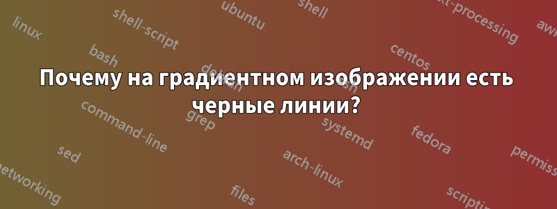 Почему на градиентном изображении есть черные линии?