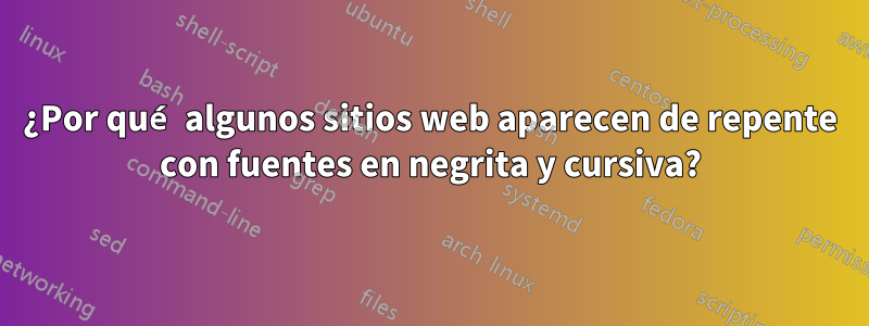 ¿Por qué algunos sitios web aparecen de repente con fuentes en negrita y cursiva?