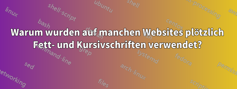 Warum wurden auf manchen Websites plötzlich Fett- und Kursivschriften verwendet?