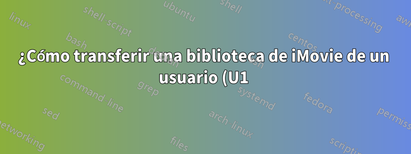 ¿Cómo transferir una biblioteca de iMovie de un usuario (U1) en una Mac a otro usuario (U2) en la misma Mac?