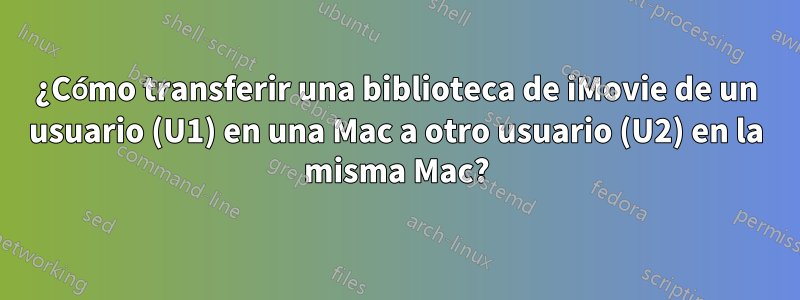 ¿Cómo transferir una biblioteca de iMovie de un usuario (U1) en una Mac a otro usuario (U2) en la misma Mac?