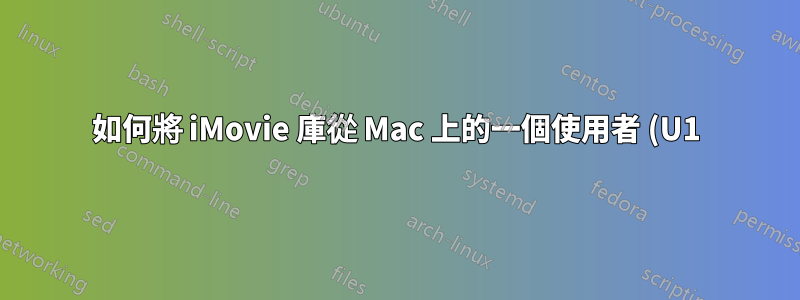 如何將 iMovie 庫從 Mac 上的一個使用者 (U1) 傳輸到同一台 Mac 上的另一個使用者 (U2)?