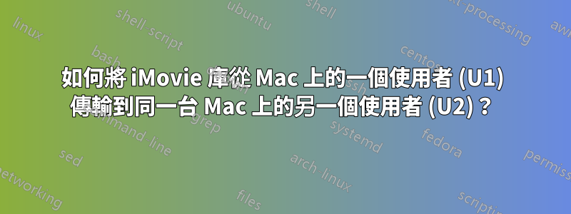 如何將 iMovie 庫從 Mac 上的一個使用者 (U1) 傳輸到同一台 Mac 上的另一個使用者 (U2)？