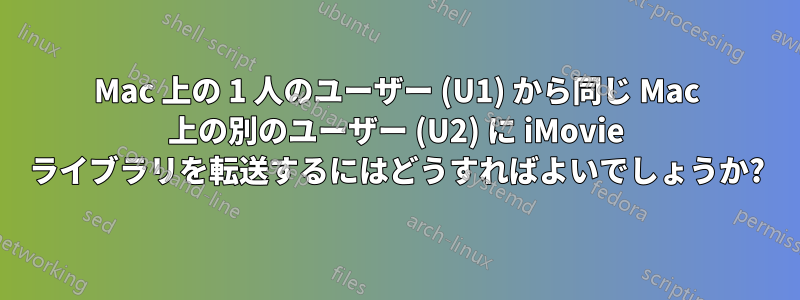 Mac 上の 1 人のユーザー (U1) から同じ Mac 上の別のユーザー (U2) に iMovie ライブラリを転送するにはどうすればよいでしょうか?