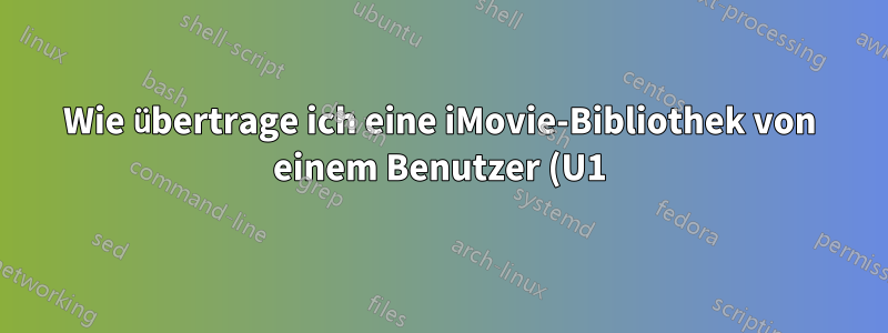 Wie übertrage ich eine iMovie-Bibliothek von einem Benutzer (U1) auf einem Mac zu einem anderen Benutzer (U2) auf demselben Mac?