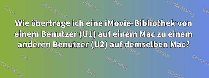 Wie übertrage ich eine iMovie-Bibliothek von einem Benutzer (U1) auf einem Mac zu einem anderen Benutzer (U2) auf demselben Mac?