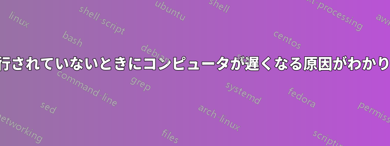 何も実行されていないときにコンピュータが遅くなる原因がわかりません