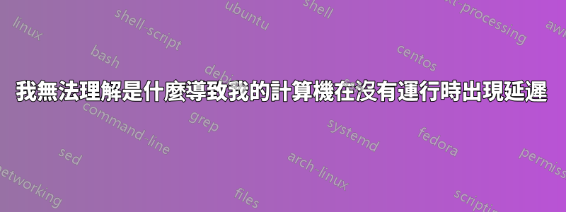 我無法理解是什麼導致我的計算機在沒有運行時出現延遲