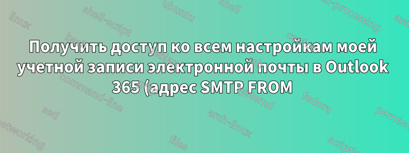 Получить доступ ко всем настройкам моей учетной записи электронной почты в Outlook 365 (адрес SMTP FROM)
