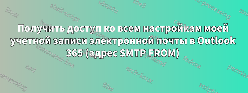 Получить доступ ко всем настройкам моей учетной записи электронной почты в Outlook 365 (адрес SMTP FROM)