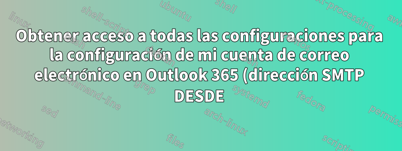 Obtener acceso a todas las configuraciones para la configuración de mi cuenta de correo electrónico en Outlook 365 (dirección SMTP DESDE)