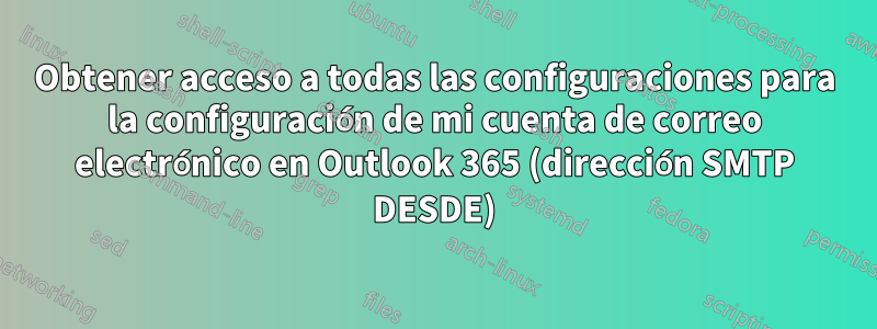 Obtener acceso a todas las configuraciones para la configuración de mi cuenta de correo electrónico en Outlook 365 (dirección SMTP DESDE)