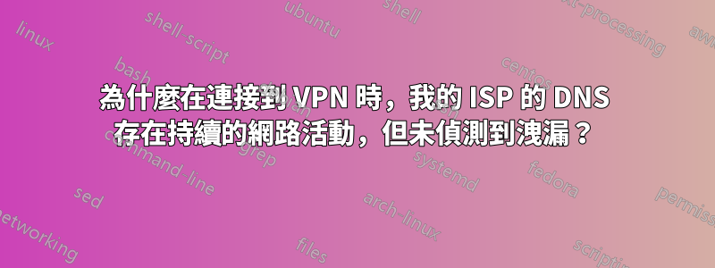 為什麼在連接到 VPN 時，我的 ISP 的 DNS 存在持續的網路活動，但未偵測到洩漏？