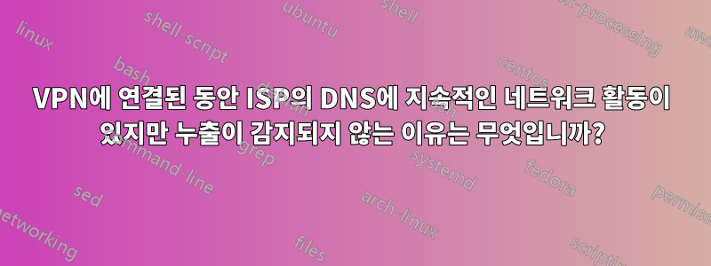 VPN에 연결된 동안 ISP의 DNS에 지속적인 네트워크 활동이 있지만 누출이 감지되지 않는 이유는 무엇입니까?