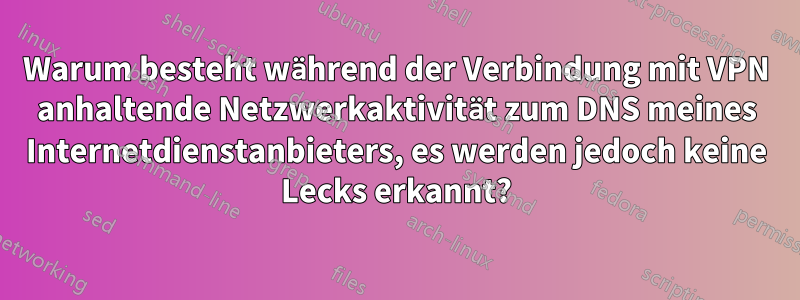 Warum besteht während der Verbindung mit VPN anhaltende Netzwerkaktivität zum DNS meines Internetdienstanbieters, es werden jedoch keine Lecks erkannt?