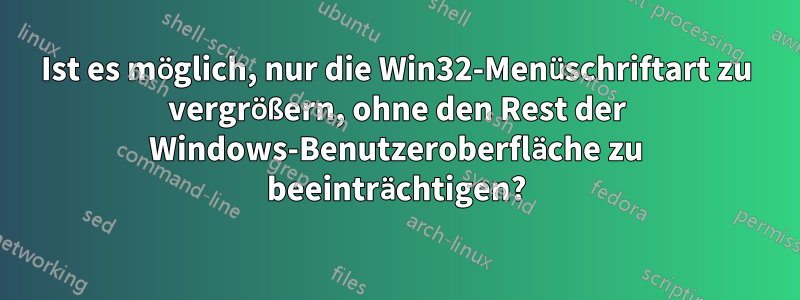 Ist es möglich, nur die Win32-Menüschriftart zu vergrößern, ohne den Rest der Windows-Benutzeroberfläche zu beeinträchtigen?