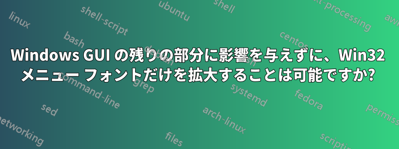 Windows GUI の残りの部分に影響を与えずに、Win32 メニュー フォントだけを拡大することは可能ですか?