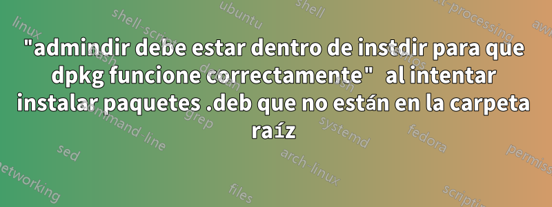 "admindir debe estar dentro de instdir para que dpkg funcione correctamente" al intentar instalar paquetes .deb que no están en la carpeta raíz