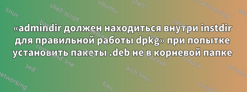 «admindir должен находиться внутри instdir для правильной работы dpkg» при попытке установить пакеты .deb не в корневой папке