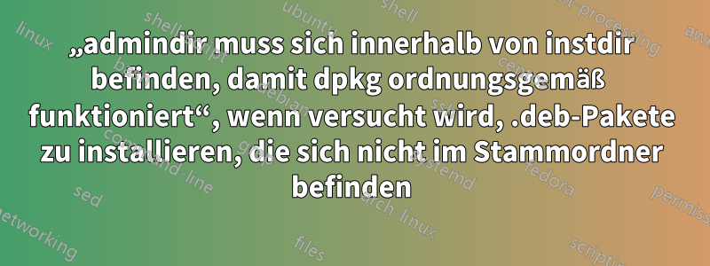 „admindir muss sich innerhalb von instdir befinden, damit dpkg ordnungsgemäß funktioniert“, wenn versucht wird, .deb-Pakete zu installieren, die sich nicht im Stammordner befinden