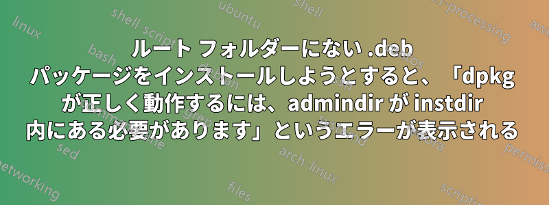 ルート フォルダーにない .deb パッケージをインストールしようとすると、「dpkg が正しく動作するには、admindir が instdir 内にある必要があります」というエラーが表示される