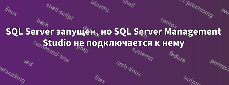 SQL Server запущен, но SQL Server Management Studio не подключается к нему