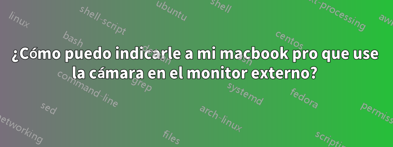 ¿Cómo puedo indicarle a mi macbook pro que use la cámara en el monitor externo?