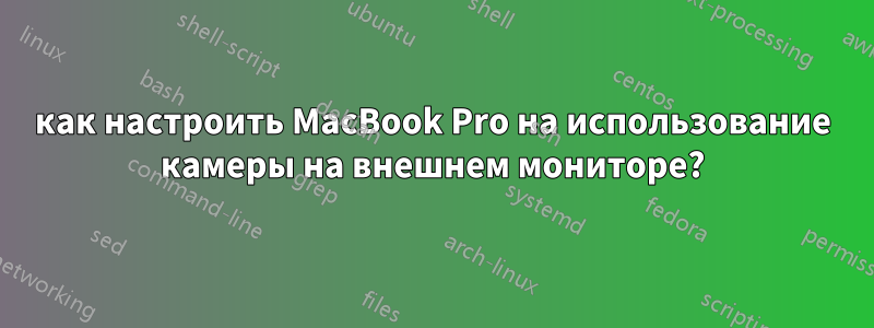 как настроить MacBook Pro на использование камеры на внешнем мониторе?