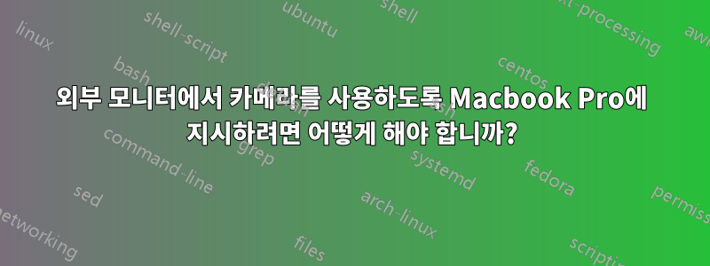 외부 모니터에서 카메라를 사용하도록 Macbook Pro에 지시하려면 어떻게 해야 합니까?