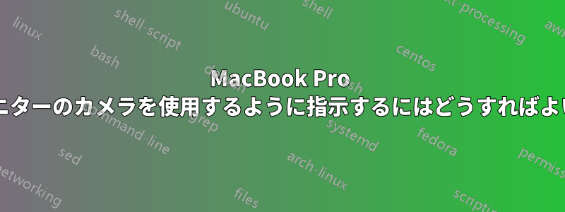 MacBook Pro に外部モニターのカメラを使用するように指示するにはどうすればよいですか?