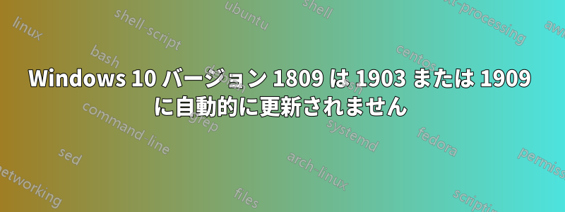 Windows 10 バージョン 1809 は 1903 または 1909 に自動的に更新されません