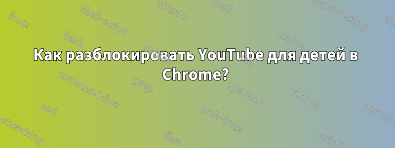 Как разблокировать YouTube для детей в Chrome?