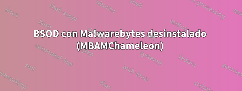 BSOD con Malwarebytes desinstalado (MBAMChameleon)