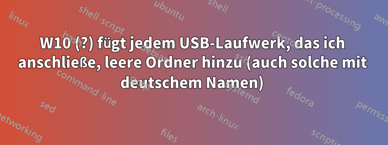 W10 (?) fügt jedem USB-Laufwerk, das ich anschließe, leere Ordner hinzu (auch solche mit deutschem Namen)