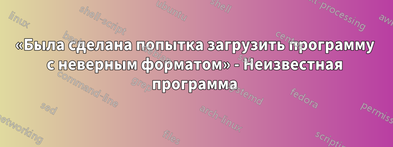 «Была сделана попытка загрузить программу с неверным форматом» - Неизвестная программа