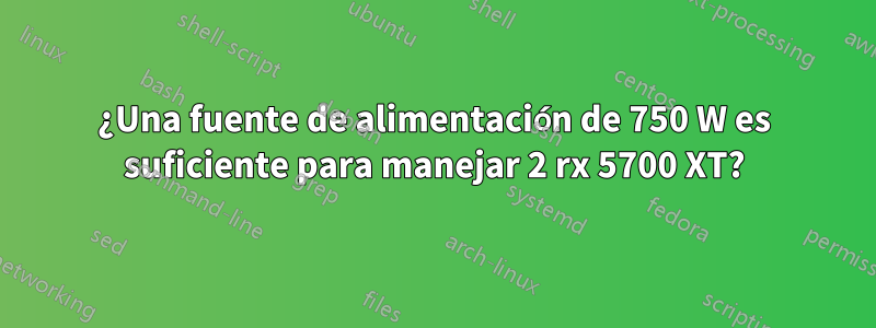 ¿Una fuente de alimentación de 750 W es suficiente para manejar 2 rx 5700 XT?