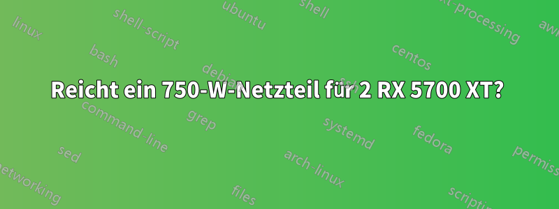 Reicht ein 750-W-Netzteil für 2 RX 5700 XT?