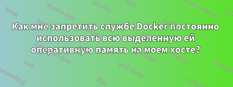 Как мне запретить службе Docker постоянно использовать всю выделенную ей оперативную память на моем хосте?