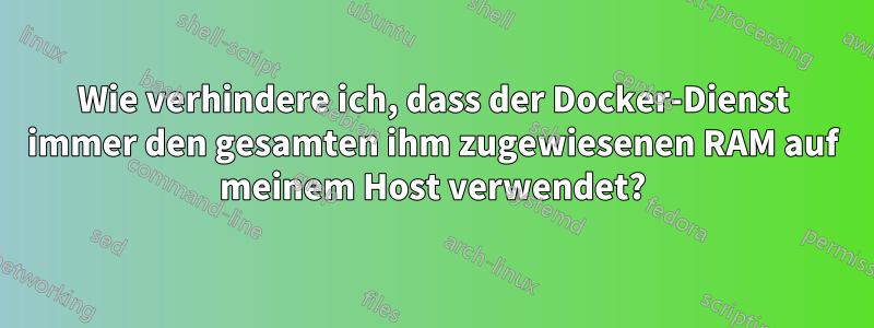 Wie verhindere ich, dass der Docker-Dienst immer den gesamten ihm zugewiesenen RAM auf meinem Host verwendet?