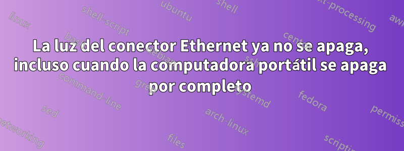 La luz del conector Ethernet ya no se apaga, incluso cuando la computadora portátil se apaga por completo