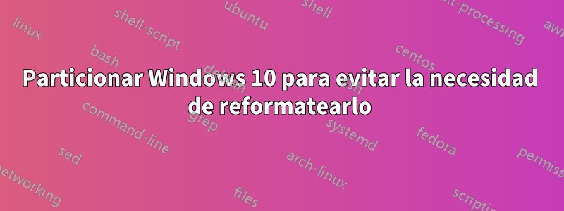 Particionar Windows 10 para evitar la necesidad de reformatearlo