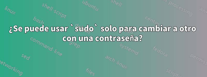 ¿Se puede usar `sudo` solo para cambiar a otro con una contraseña?