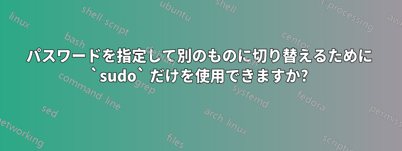 パスワードを指定して別のものに切り替えるために `sudo` だけを使用できますか?