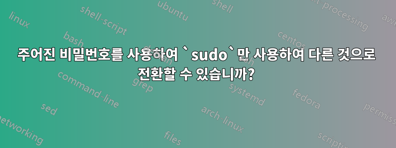 주어진 비밀번호를 사용하여 `sudo`만 사용하여 다른 것으로 전환할 수 있습니까?