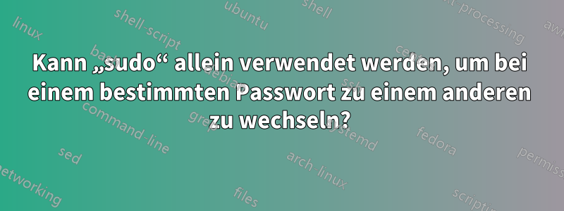 Kann „sudo“ allein verwendet werden, um bei einem bestimmten Passwort zu einem anderen zu wechseln?