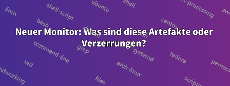 Neuer Monitor: Was sind diese Artefakte oder Verzerrungen?