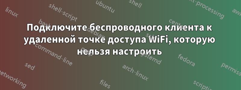 Подключите беспроводного клиента к удаленной точке доступа WiFi, которую нельзя настроить