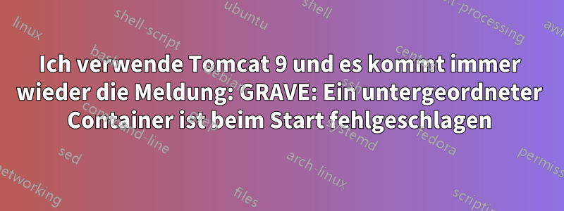 Ich verwende Tomcat 9 und es kommt immer wieder die Meldung: GRAVE: Ein untergeordneter Container ist beim Start fehlgeschlagen