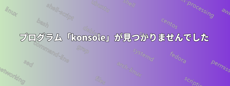 プログラム「konsole」が見つかりませんでした