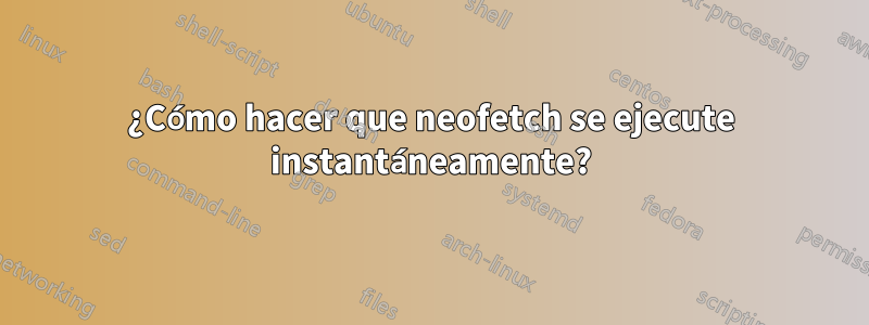 ¿Cómo hacer que neofetch se ejecute instantáneamente?